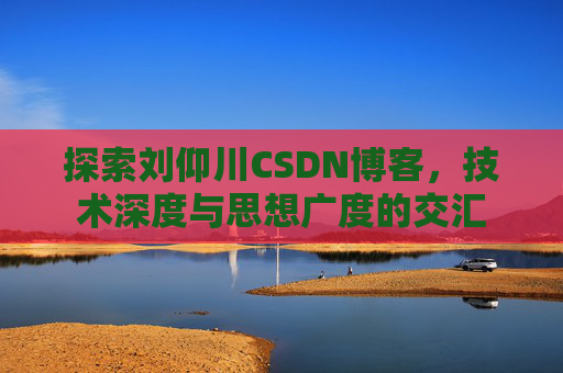 探索刘仰川CSDN博客，技术深度与思想广度的交汇