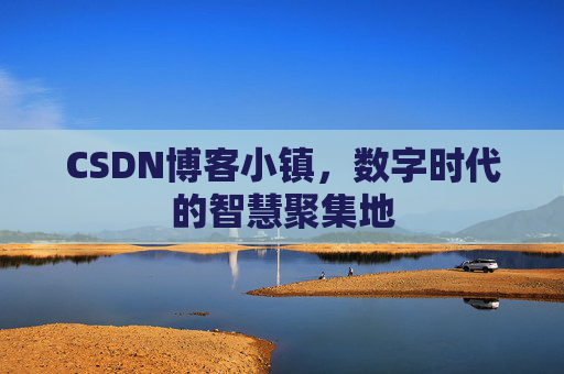 CSDN博客小镇，数字时代的智慧聚集地